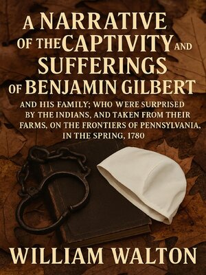 cover image of A Narrative of the Captivity and Sufferings of Benjamin Gilbert and his Family; who Were Surprised by the Indians, and Taken From Their Farms, on the Frontiers of Pennsylvania, in the Spring, 1780